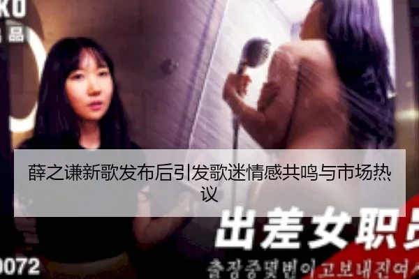 薛之谦新歌发布后引发歌迷情感共鸣与市场热议